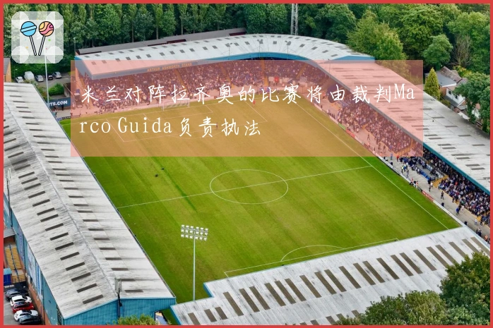 米兰对阵拉齐奥的比赛将由裁判Marco Guida负责执法