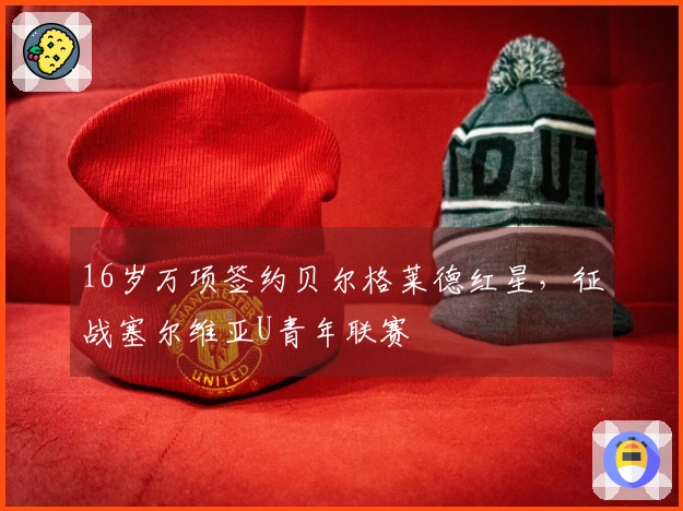 16岁万项签约贝尔格莱德红星，征战塞尔维亚U青年联赛