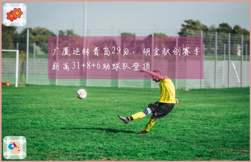 广厦逆转青岛29分，胡金秋创赛季新高31+8+6助球队登顶