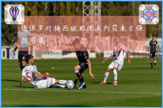 德保罗对梅西被犯规未判罚表示强烈不满