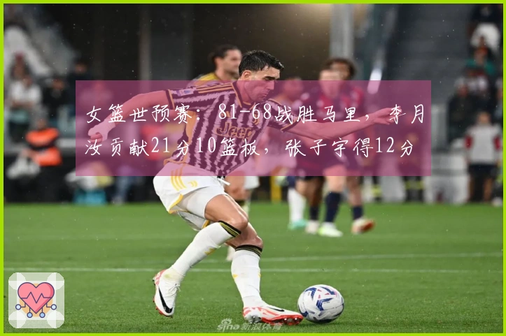 女篮世预赛：81-68战胜马里，李月汝贡献21分10篮板，张子宇得12分