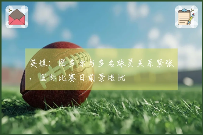 英媒：图多尔与多名球员关系紧张，国际比赛日前景堪忧