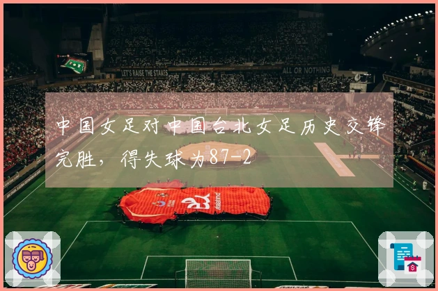 中国女足对中国台北女足历史交锋完胜，得失球为87-2