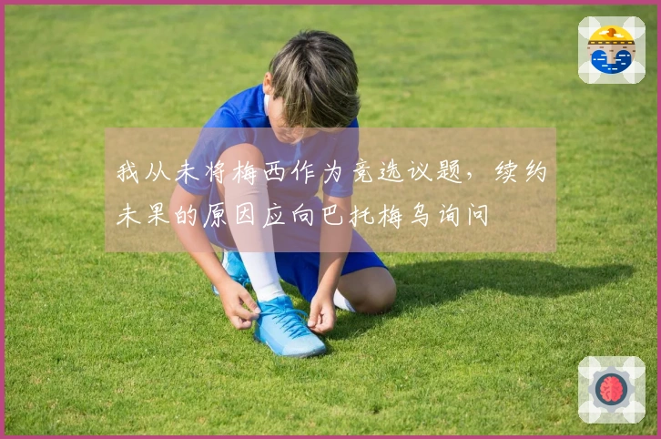 我从未将梅西作为竞选议题，续约未果的原因应向巴托梅乌询问