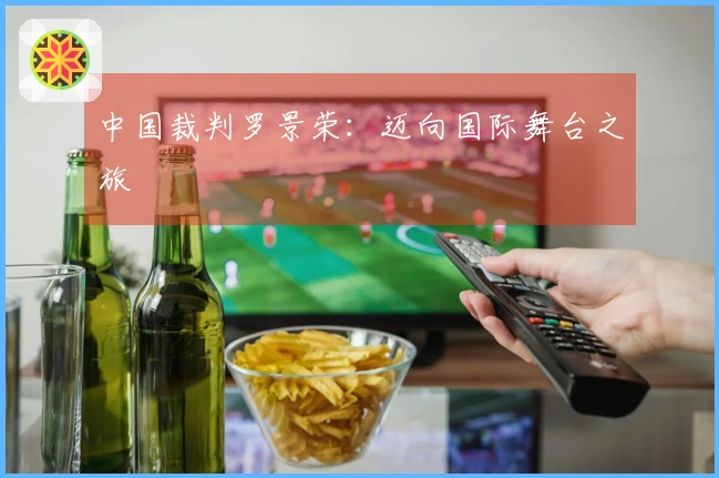 中国裁判罗景荣：迈向国际舞台之旅