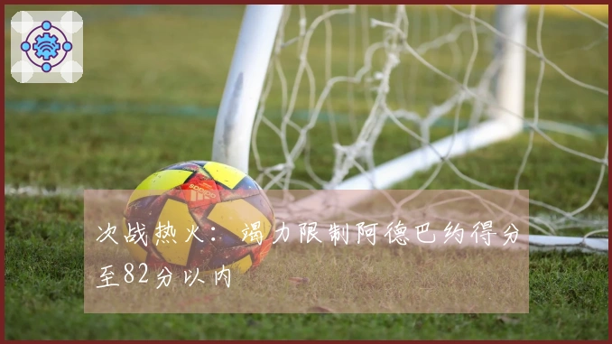次战热火：竭力限制阿德巴约得分至82分以内