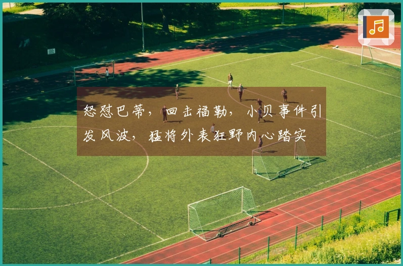 怒怼巴蒂，回击福勒，小贝事件引发风波，猛将外表狂野内心踏实