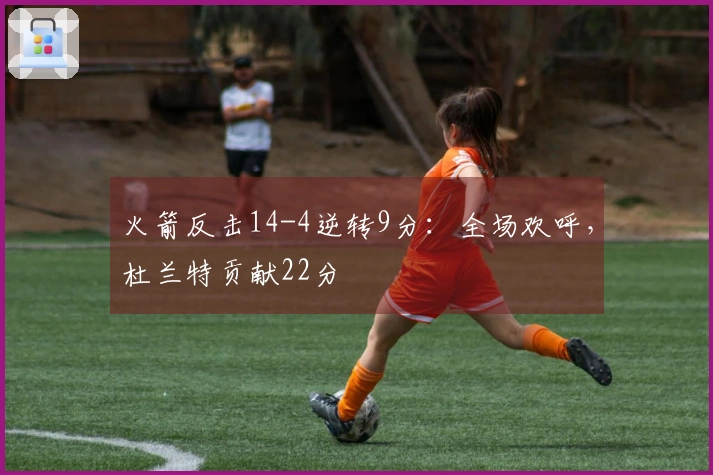 火箭反击14-4逆转9分：全场欢呼，杜兰特贡献22分