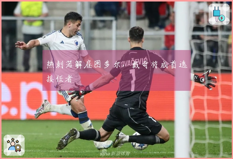 热刺若解雇图多尔，戴奇将成首选接任者