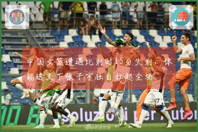 中国女篮遭遇比利时15分失利，体能透支下张子宇独自扛起全场