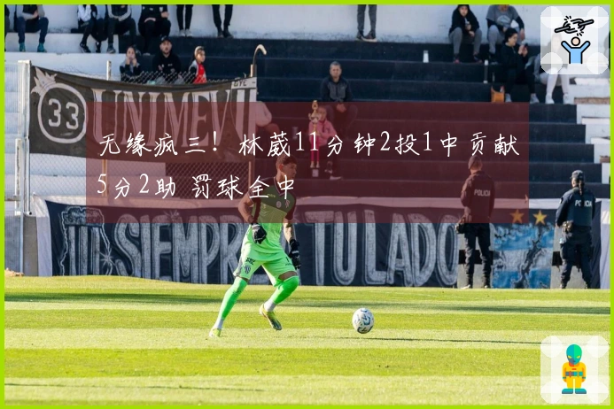 无缘疯三！林葳11分钟2投1中贡献5分2助 罚球全中