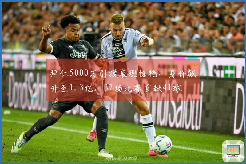 拜仁5000万引援表现惊艳，身价飙升至1.3亿，37场比赛贡献41球