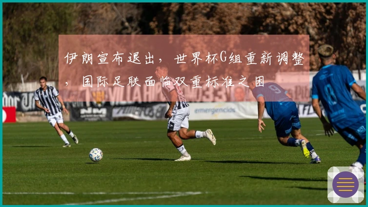 伊朗宣布退出，世界杯G组重新调整，国际足联面临双重标准之困