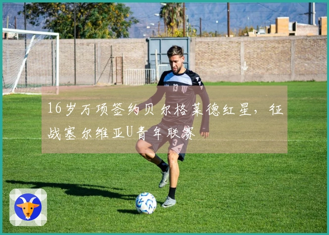 16岁万项签约贝尔格莱德红星，征战塞尔维亚U青年联赛