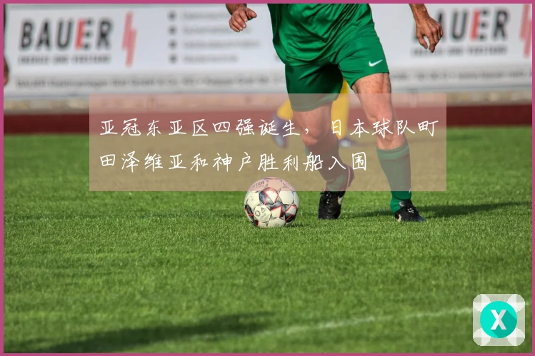 亚冠东亚区四强诞生，日本球队町田泽维亚和神户胜利船入围
