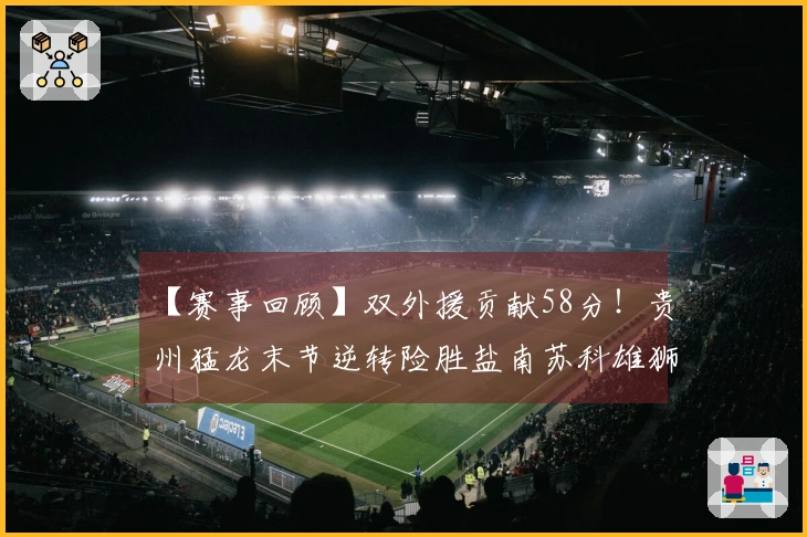 【赛事回顾】双外援贡献58分！贵州猛龙末节逆转险胜盐南苏科雄狮！