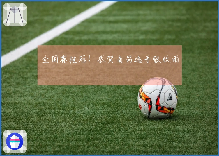 全国赛桂冠！恭贺南昌选手张欣雨