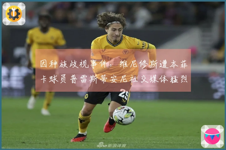 因种族歧视事件，维尼修斯遭本菲卡球员普雷斯蒂安尼社交媒体猛烈攻击