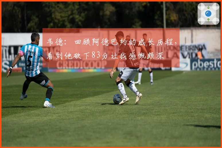 韦德：回顾阿德巴约的成长历程，看到他砍下83分让我感慨颇深