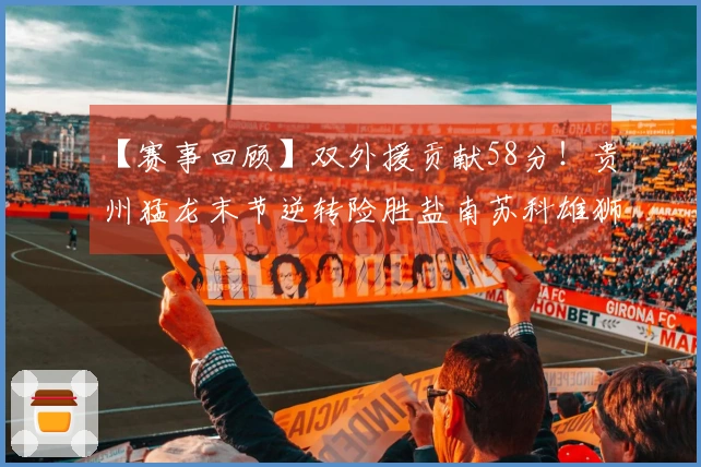 【赛事回顾】双外援贡献58分！贵州猛龙末节逆转险胜盐南苏科雄狮！