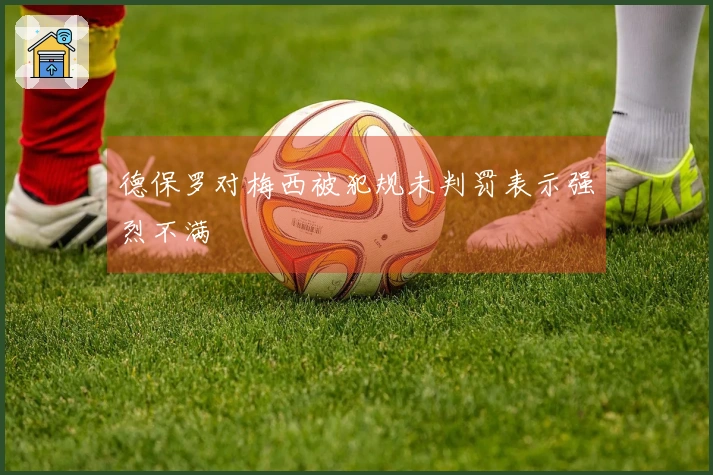 德保罗对梅西被犯规未判罚表示强烈不满