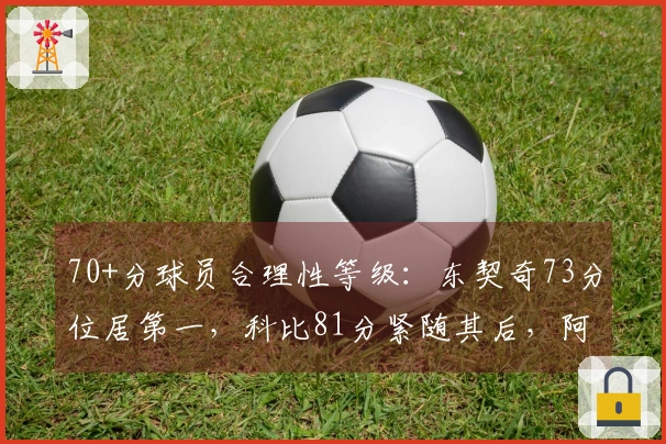 70+分球员合理性等级：东契奇73分位居第一，科比81分紧随其后，阿德巴约83分排名第11