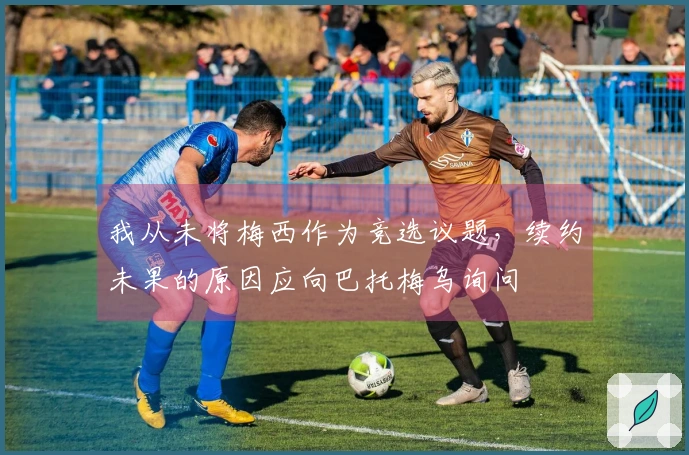 我从未将梅西作为竞选议题，续约未果的原因应向巴托梅乌询问