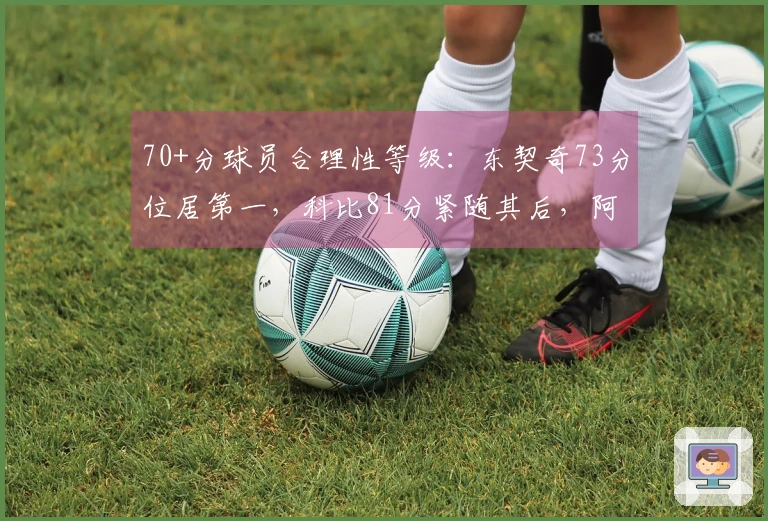 70+分球员合理性等级：东契奇73分位居第一，科比81分紧随其后，阿德巴约83分排名第11