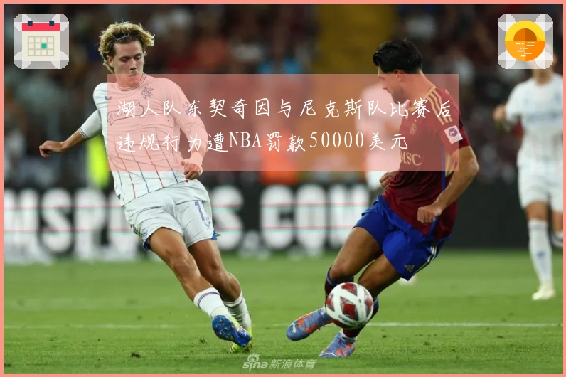 湖人队东契奇因与尼克斯队比赛后违规行为遭NBA罚款50000美元